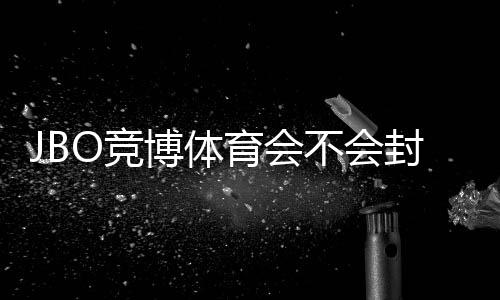 JBO竞博体育会不会封号?官方规则解析、常见封号原因与7条防封实用技巧