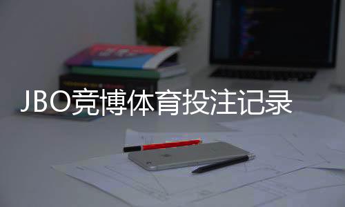 JBO竞博体育投注记录可查吗?完整查询步骤、记录保存与申诉指南