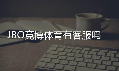 JBO竞博体育有客服吗?官方客服渠道、响应时间与联系客服步骤全解析