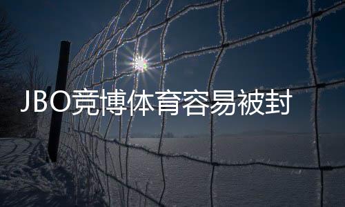 JBO竞博体育容易被封号吗?封号原因、风险提示与防封攻略