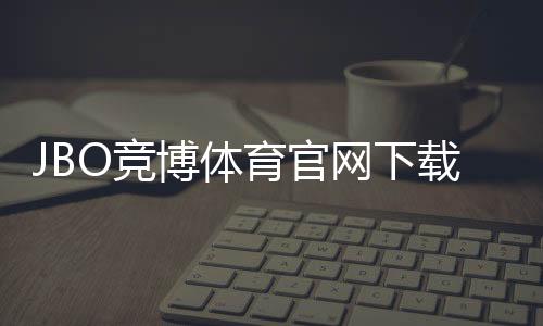 JBO竞博体育官网下载官方安装指南:新手一步步下载与常见问题解决