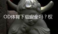 OD体育下载安全吗？权威评测、风险识别与下载防护全攻略