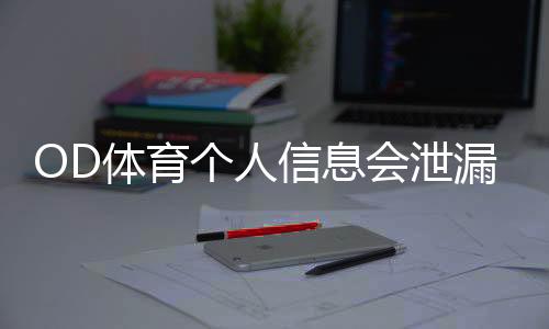 OD体育个人信息会泄漏吗?隐私安全全面评测与防护攻略