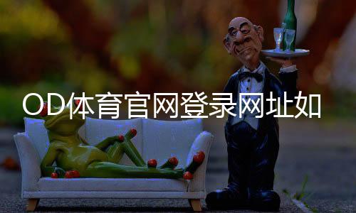 OD体育官网登录网址如何登录?官方入口、新手教程与安全注意事项
