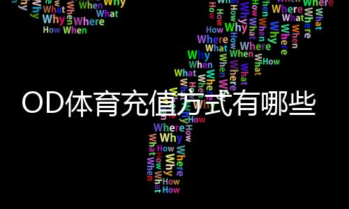OD体育充值方式有哪些?新手充值渠道、步骤与注意事项全面解析