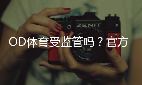 OD体育受监管吗?官方牌照、监管机构与玩家保障全解析