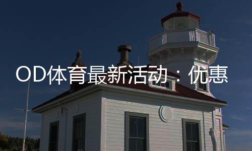 OD体育最新活动:优惠领取攻略、参与流程与注意事项全面解析