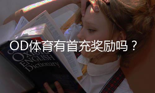 OD体育有首充奖励吗?首充优惠详解、领取步骤与注意事项