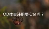 OD体育注册要实名吗？实名认证流程、所需资料与常见问题全解析