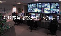 OD体育怎么开户？新手注册流程详细教程与安全注意事项