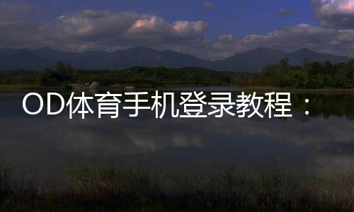 OD体育手机登录教程:安卓iOS注册登录步骤与常见问题快速解决