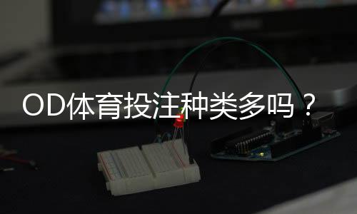OD体育投注种类多吗?平台主要玩法解析与新手快速上手指南