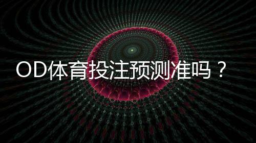 OD体育投注预测准吗?真实命中率、算法揭秘与实战判断方法