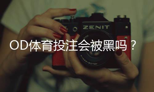 OD体育投注会被黑吗?真相解析与安全防范全攻略
