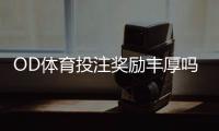 OD体育投注奖励丰厚吗？优惠种类、领取攻略与真实用户评价全解析