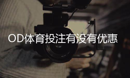 OD体育投注有没有优惠?最新优惠活动、优惠码与领取攻略