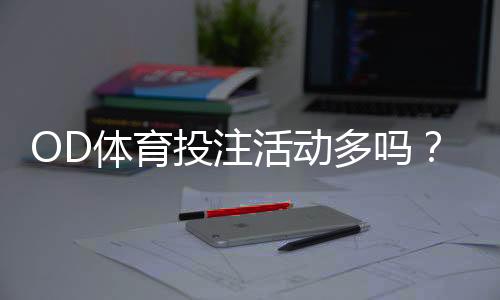 OD体育投注活动多吗?全面解析优惠种类、频率与参与攻略
