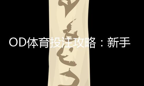 OD体育投注攻略:新手必看入门指南、玩法规则与实战投注技巧
