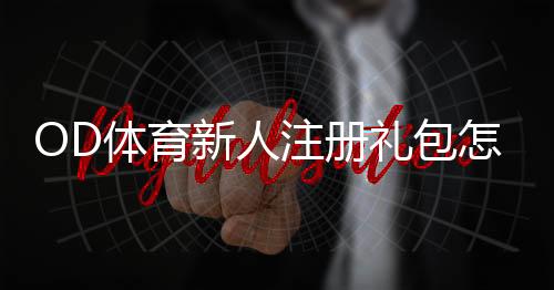 OD体育新人注册礼包怎么领取?新手领取步骤、福利与注意事项全解析