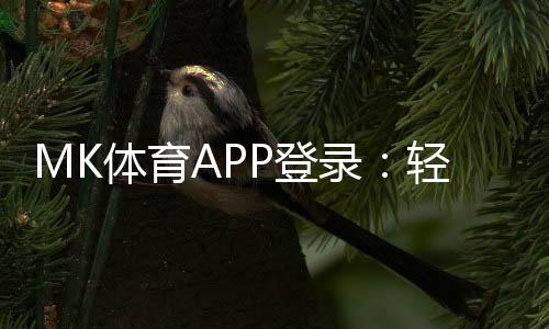 MK体育APP登录:轻松畅玩体育赛事与电子游艺的必备神器