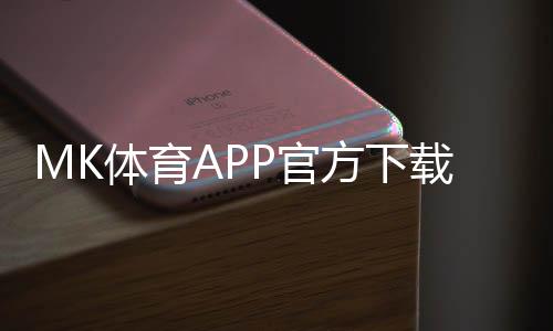 MK体育APP官方下载通道:轻松获取畅享顶级体育投注体验