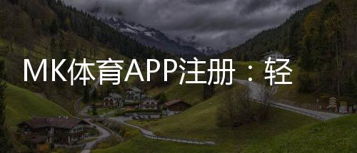 MK体育APP注册：轻松完成三步快速开户指南