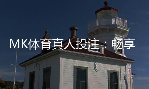 MK体育真人投注:畅享沉浸式博彩体验与实战技巧分享