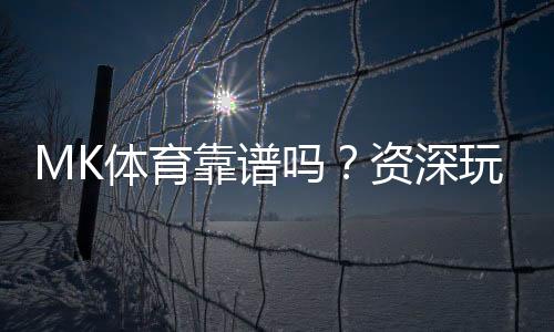 MK体育靠谱吗?资深玩家带你揭秘真实体验与内幕