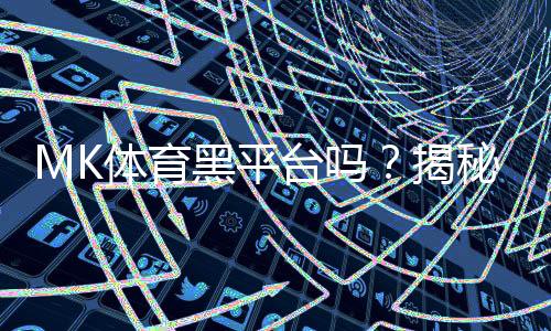 MK体育黑平台吗?揭秘其真伪与玩家避坑指南