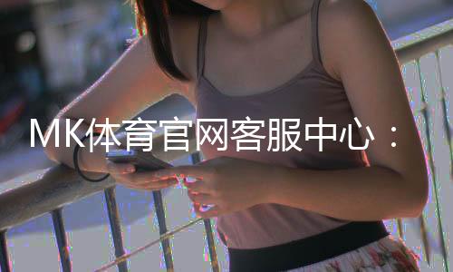 MK体育官网客服中心:专业服务助您畅享极致游戏体验
