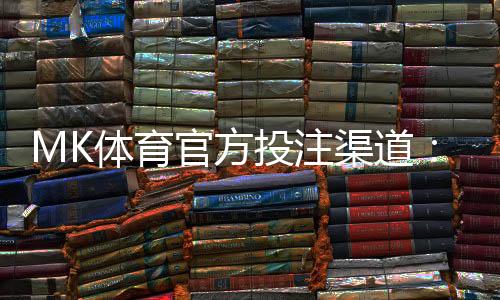 MK体育官方投注渠道:安全可靠的娱乐平台选择指南