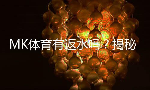 MK体育有返水吗?揭秘高额返水优惠与领取攻略