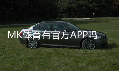 MK体育有官方APP吗?一文详解下载与使用指南