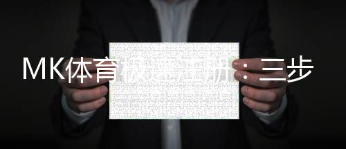 MK体育极速注册:三步完成账号开通畅玩热门赛事