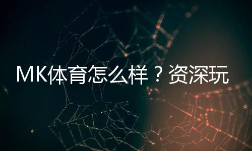 MK体育怎么样?资深玩家带你全面评测平台优势与体验