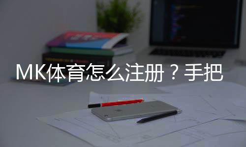 MK体育怎么注册?手把手教你快速完成账号申请