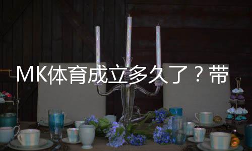 MK体育成立多久了?带你了解平台发展历程与实力背景
