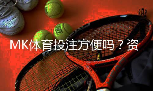 MK体育投注方便吗？资深玩家分享真实体验与技巧