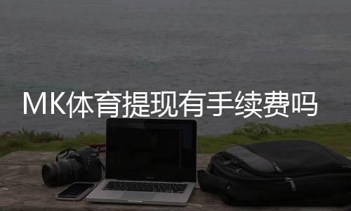 MK体育提现有手续费吗?详细解析手续费标准与到账时间