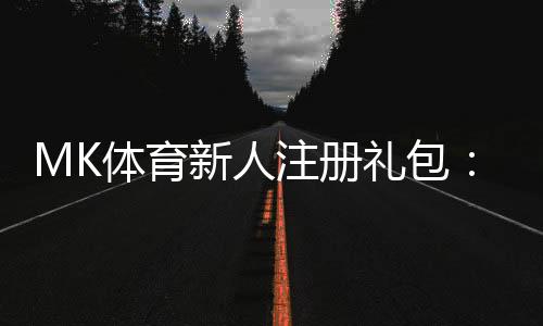 MK体育新人注册礼包:首存福利与高额彩金等你拿