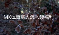 MK体育新人怎么领福利？手把手教你轻松获取新人优惠