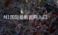 N1国际最新官网入口：官方地址、登录注册步骤与安全访问指南