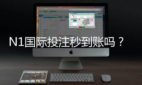 N1国际投注秒到账吗？到账速度、充值提现流程与常见问题全解析