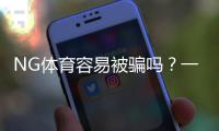 NG体育容易被骗吗？一文看懂平台风险、真实用户评价与实用防骗攻略