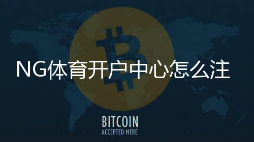 NG体育开户中心怎么注册?新手开户流程、实名认证与安全注意事项详解