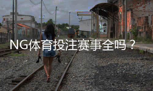 NG体育投注赛事全吗?赛事覆盖、热门联赛与投注攻略一文看懂