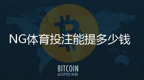 NG体育投注能提多少钱?提现额度、限额与到账速度全解析