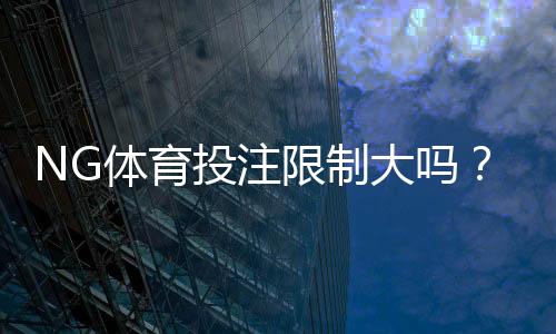 NG体育投注限制大吗?新手必看:限制类型、原因与应对策略
