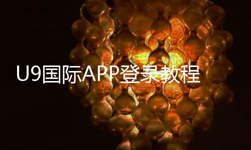 U9国际APP登录教程:账号注册、快速登录与常见问题一站式解决