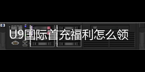 U9国际首充福利怎么领取?新手领取攻略、激活步骤与注意事项